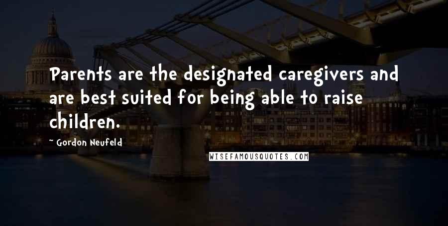 Gordon Neufeld Quotes: Parents are the designated caregivers and are best suited for being able to raise children.