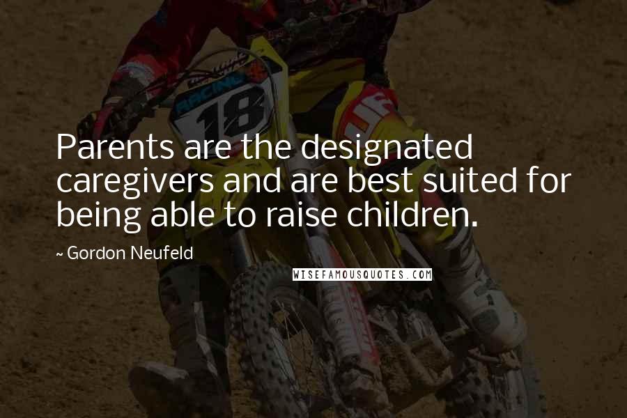 Gordon Neufeld Quotes: Parents are the designated caregivers and are best suited for being able to raise children.