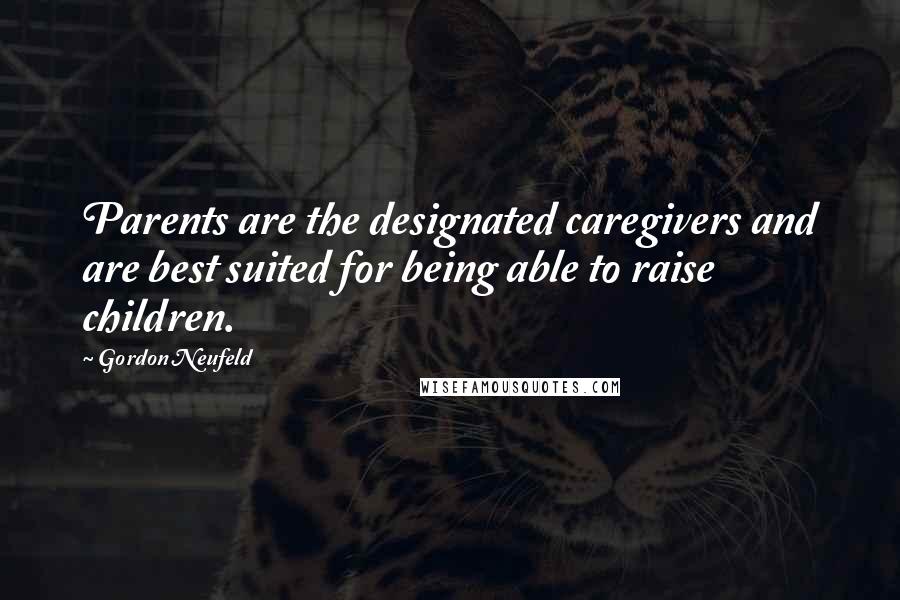 Gordon Neufeld Quotes: Parents are the designated caregivers and are best suited for being able to raise children.