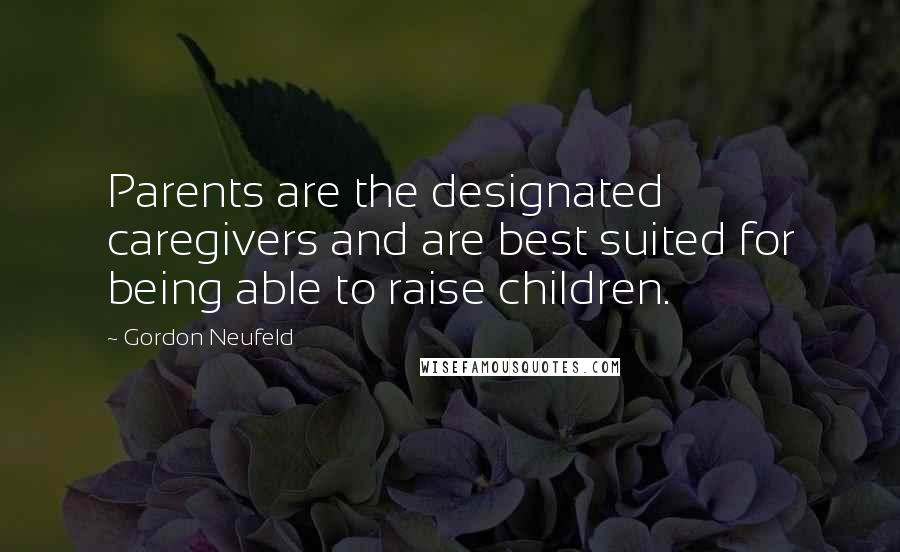 Gordon Neufeld Quotes: Parents are the designated caregivers and are best suited for being able to raise children.