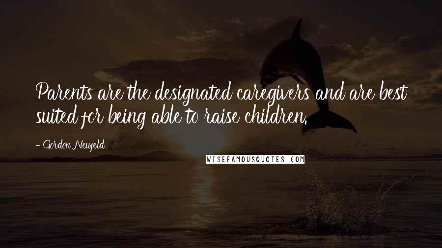 Gordon Neufeld Quotes: Parents are the designated caregivers and are best suited for being able to raise children.