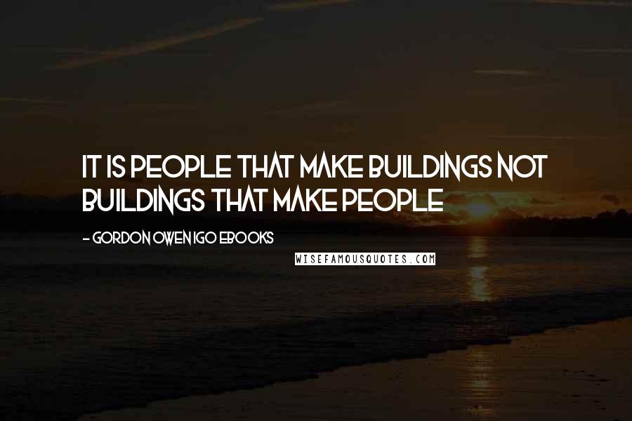 Gordon Owen IGO EBooks Quotes: It is People that make Buildings not Buildings that make people