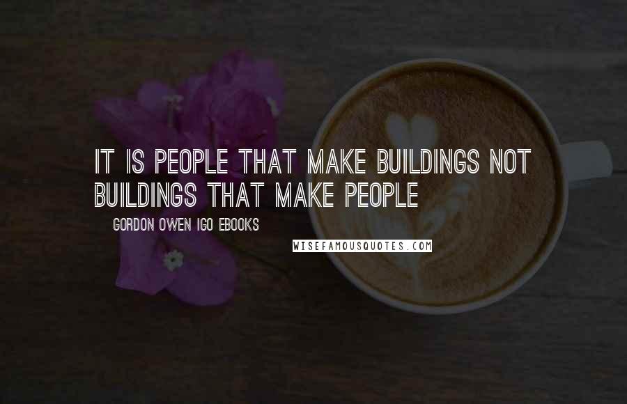 Gordon Owen IGO EBooks Quotes: It is People that make Buildings not Buildings that make people