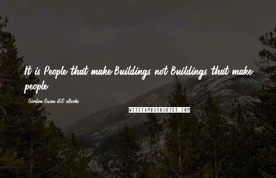 Gordon Owen IGO EBooks Quotes: It is People that make Buildings not Buildings that make people