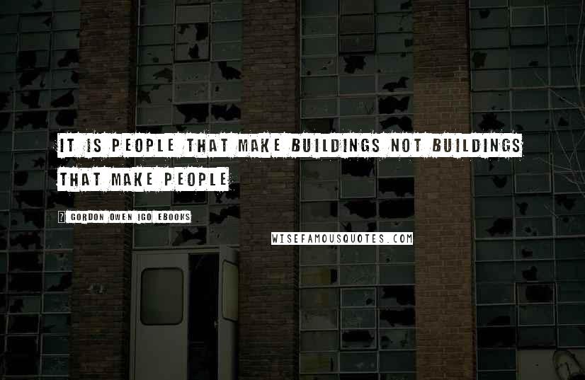 Gordon Owen IGO EBooks Quotes: It is People that make Buildings not Buildings that make people