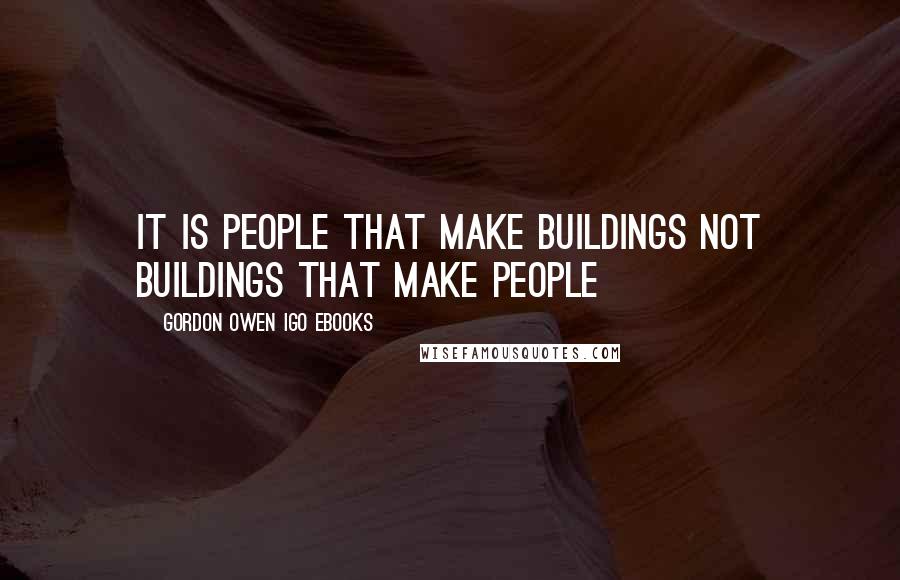 Gordon Owen IGO EBooks Quotes: It is People that make Buildings not Buildings that make people