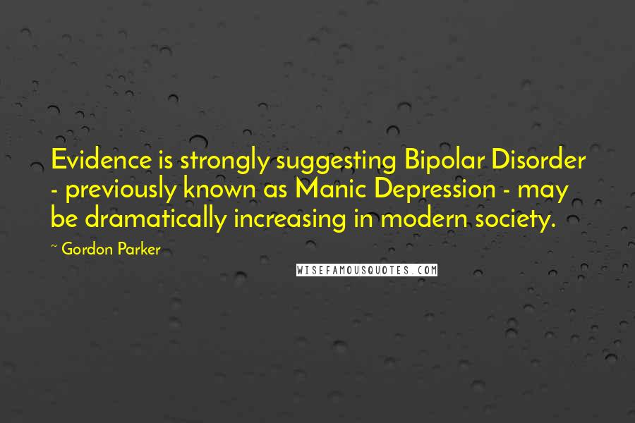 Gordon Parker Quotes: Evidence is strongly suggesting Bipolar Disorder - previously known as Manic Depression - may be dramatically increasing in modern society.