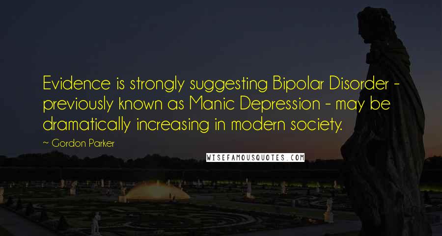 Gordon Parker Quotes: Evidence is strongly suggesting Bipolar Disorder - previously known as Manic Depression - may be dramatically increasing in modern society.