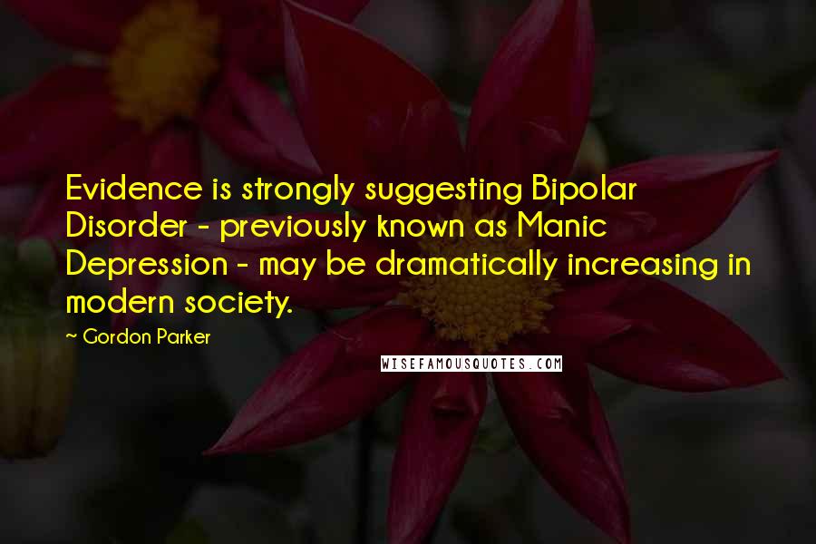 Gordon Parker Quotes: Evidence is strongly suggesting Bipolar Disorder - previously known as Manic Depression - may be dramatically increasing in modern society.