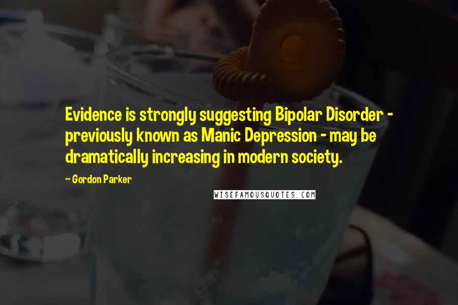 Gordon Parker Quotes: Evidence is strongly suggesting Bipolar Disorder - previously known as Manic Depression - may be dramatically increasing in modern society.