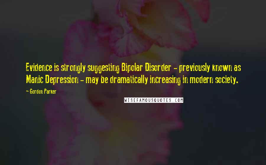 Gordon Parker Quotes: Evidence is strongly suggesting Bipolar Disorder - previously known as Manic Depression - may be dramatically increasing in modern society.