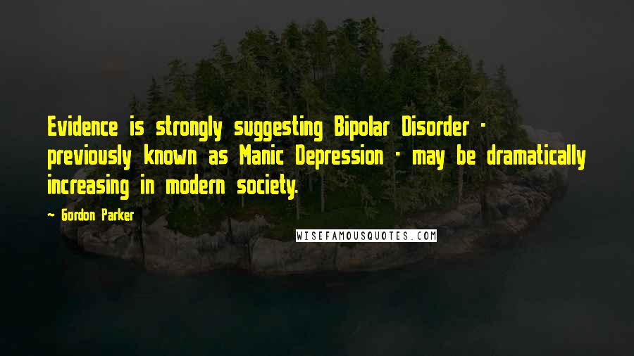 Gordon Parker Quotes: Evidence is strongly suggesting Bipolar Disorder - previously known as Manic Depression - may be dramatically increasing in modern society.