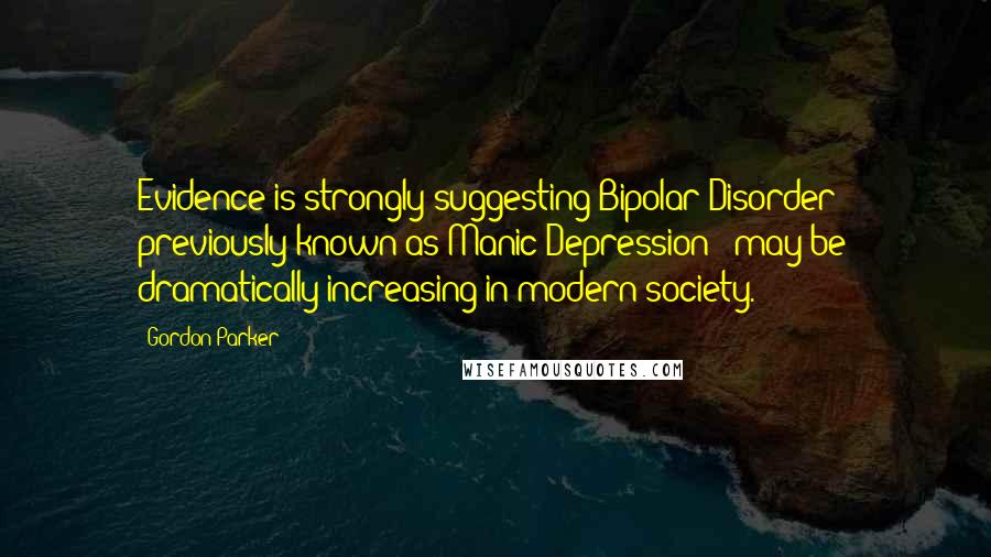 Gordon Parker Quotes: Evidence is strongly suggesting Bipolar Disorder - previously known as Manic Depression - may be dramatically increasing in modern society.