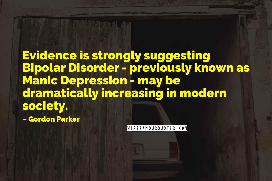 Gordon Parker Quotes: Evidence is strongly suggesting Bipolar Disorder - previously known as Manic Depression - may be dramatically increasing in modern society.