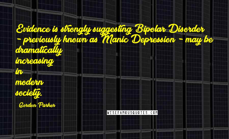 Gordon Parker Quotes: Evidence is strongly suggesting Bipolar Disorder - previously known as Manic Depression - may be dramatically increasing in modern society.