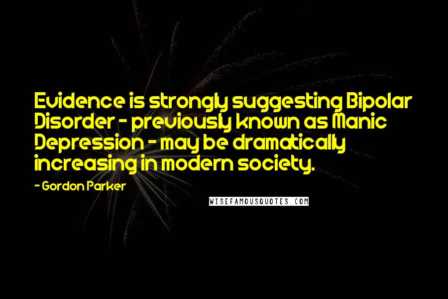 Gordon Parker Quotes: Evidence is strongly suggesting Bipolar Disorder - previously known as Manic Depression - may be dramatically increasing in modern society.