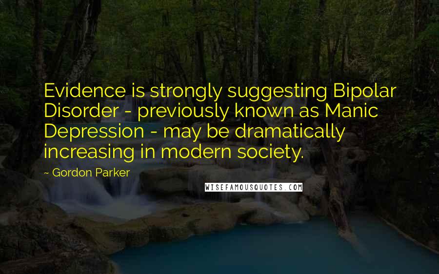 Gordon Parker Quotes: Evidence is strongly suggesting Bipolar Disorder - previously known as Manic Depression - may be dramatically increasing in modern society.
