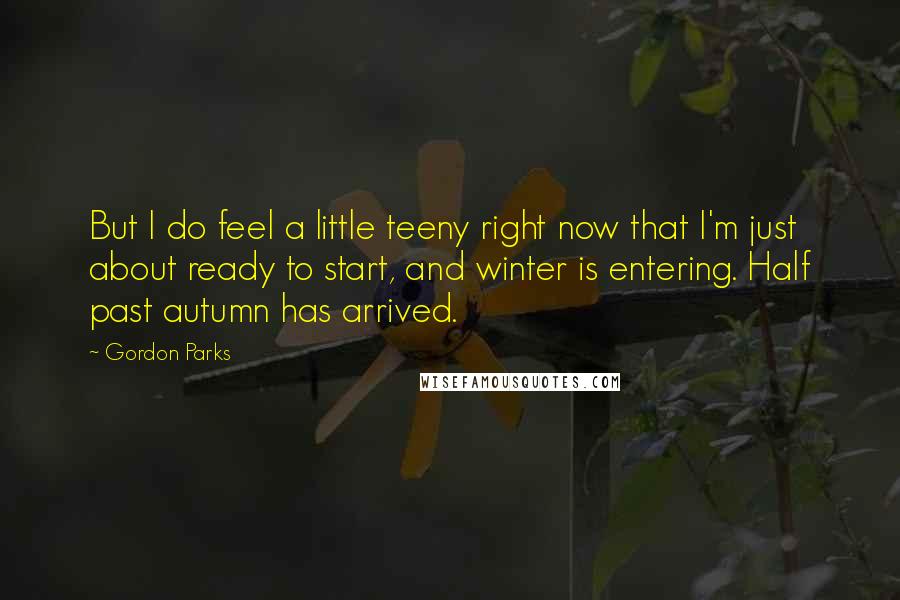 Gordon Parks Quotes: But I do feel a little teeny right now that I'm just about ready to start, and winter is entering. Half past autumn has arrived.