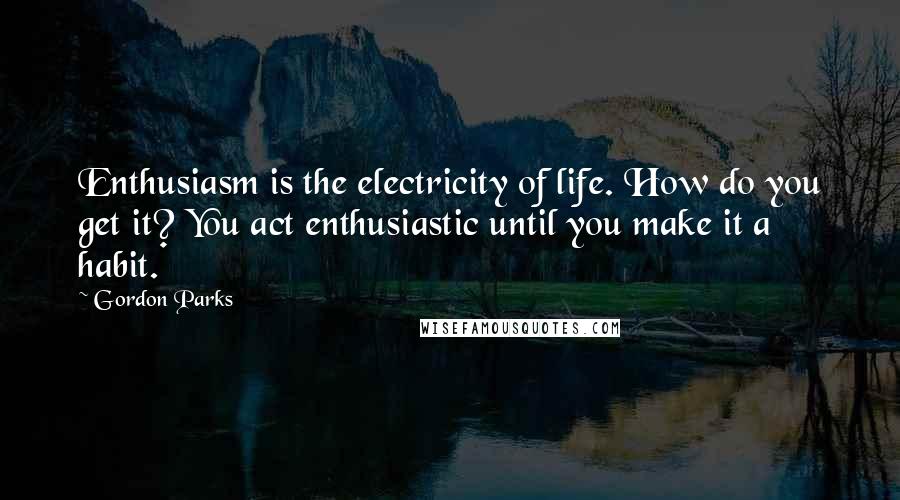 Gordon Parks Quotes: Enthusiasm is the electricity of life. How do you get it? You act enthusiastic until you make it a habit.