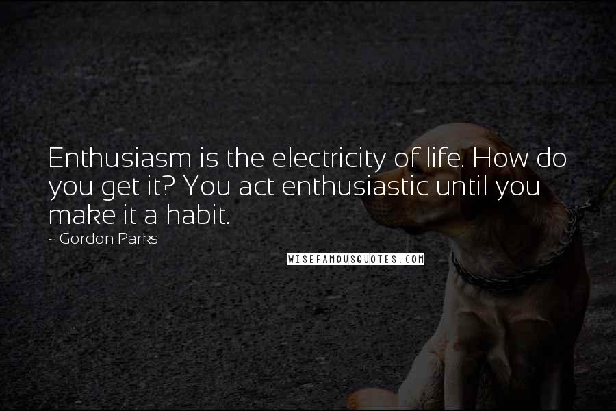 Gordon Parks Quotes: Enthusiasm is the electricity of life. How do you get it? You act enthusiastic until you make it a habit.