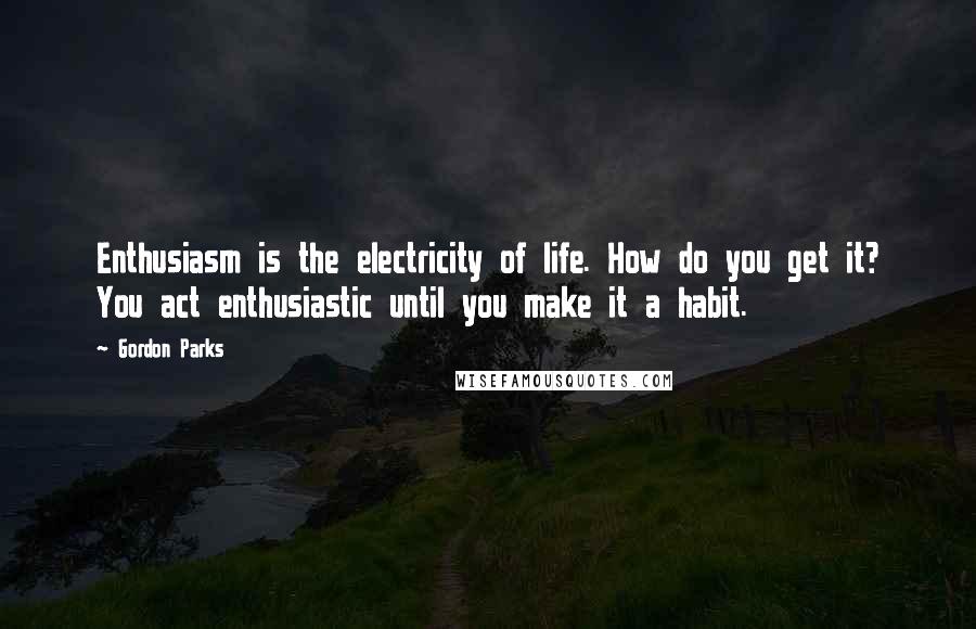 Gordon Parks Quotes: Enthusiasm is the electricity of life. How do you get it? You act enthusiastic until you make it a habit.