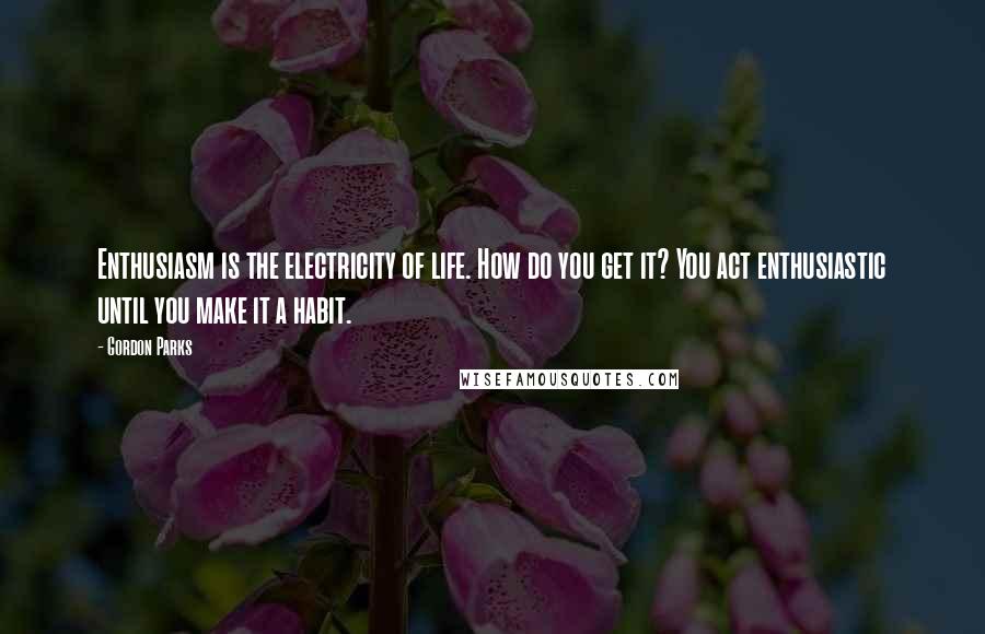 Gordon Parks Quotes: Enthusiasm is the electricity of life. How do you get it? You act enthusiastic until you make it a habit.