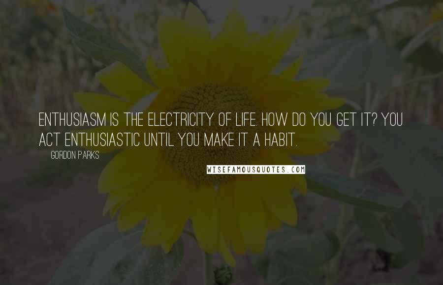 Gordon Parks Quotes: Enthusiasm is the electricity of life. How do you get it? You act enthusiastic until you make it a habit.
