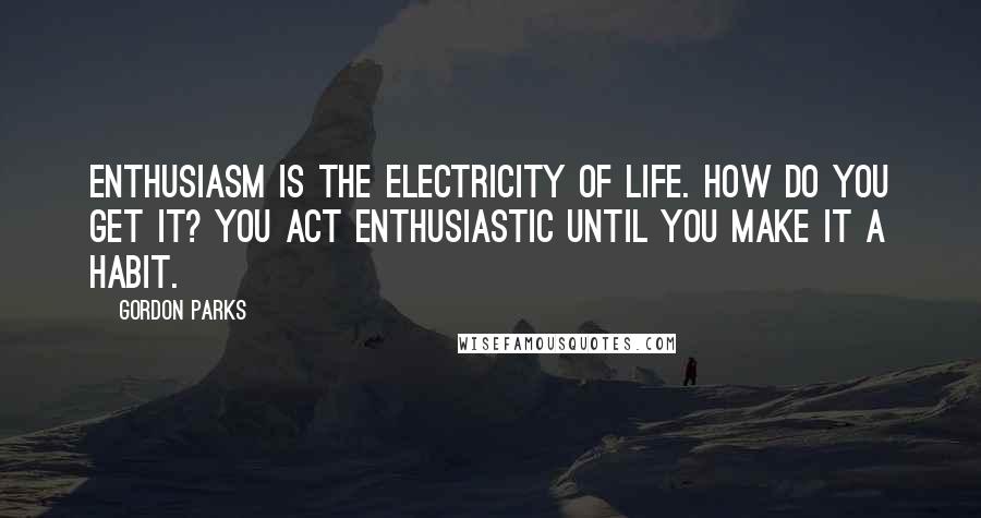 Gordon Parks Quotes: Enthusiasm is the electricity of life. How do you get it? You act enthusiastic until you make it a habit.