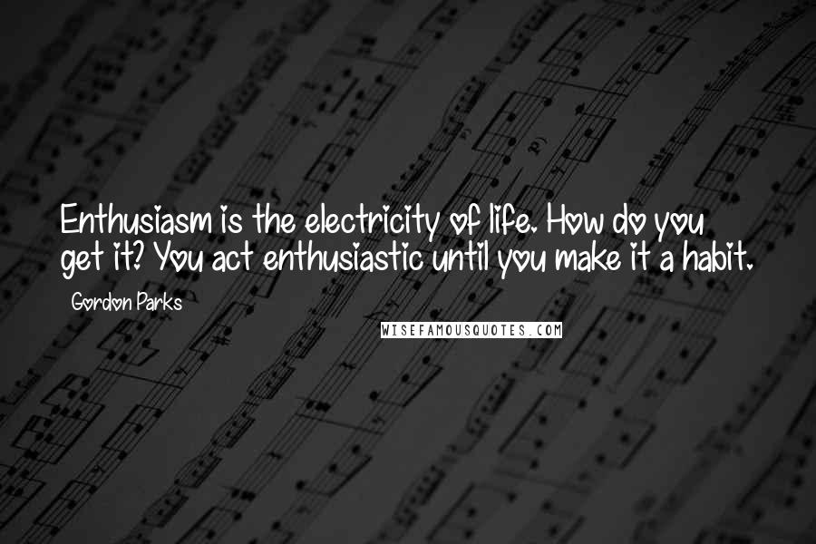 Gordon Parks Quotes: Enthusiasm is the electricity of life. How do you get it? You act enthusiastic until you make it a habit.