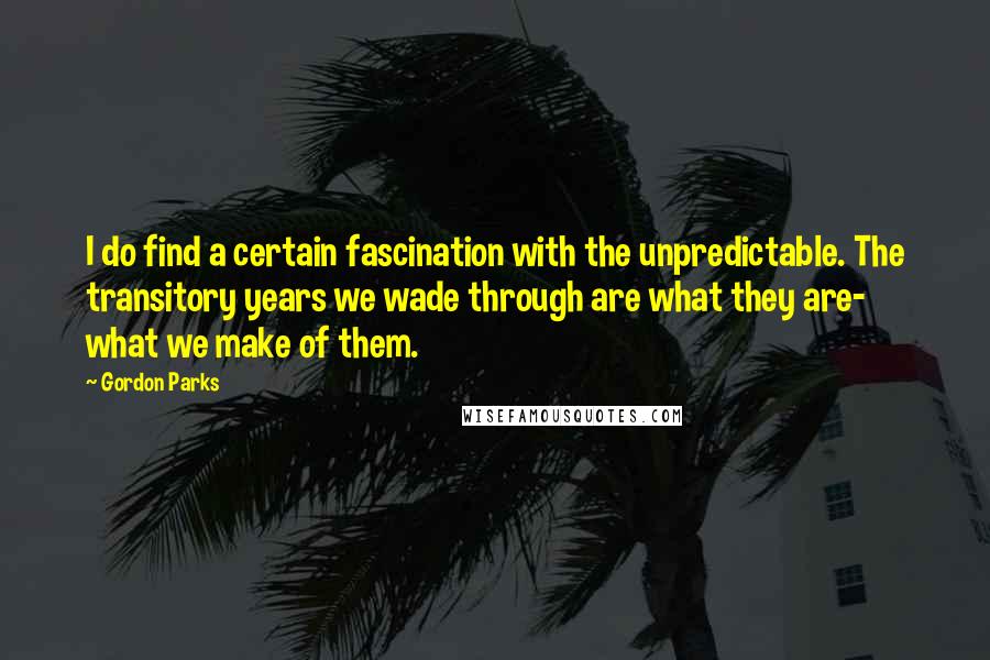 Gordon Parks Quotes: I do find a certain fascination with the unpredictable. The transitory years we wade through are what they are- what we make of them.