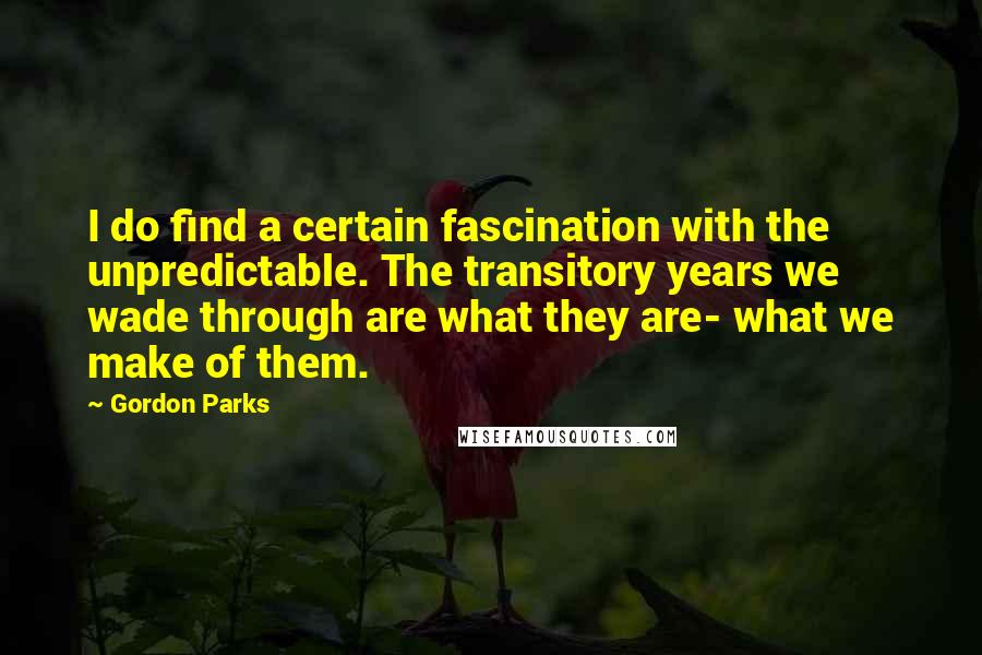 Gordon Parks Quotes: I do find a certain fascination with the unpredictable. The transitory years we wade through are what they are- what we make of them.