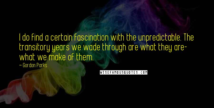 Gordon Parks Quotes: I do find a certain fascination with the unpredictable. The transitory years we wade through are what they are- what we make of them.