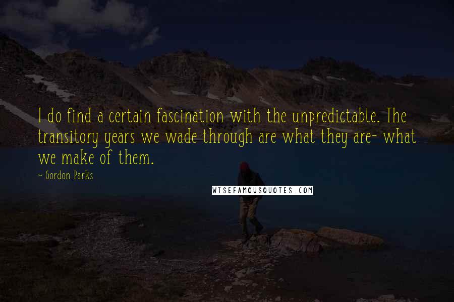 Gordon Parks Quotes: I do find a certain fascination with the unpredictable. The transitory years we wade through are what they are- what we make of them.