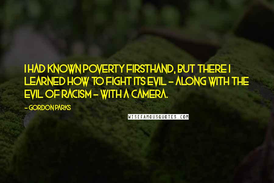 Gordon Parks Quotes: I had known poverty firsthand, but there I learned how to fight its evil - along with the evil of racism - with a camera.