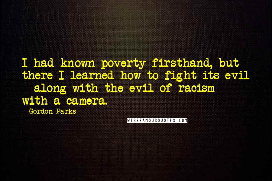 Gordon Parks Quotes: I had known poverty firsthand, but there I learned how to fight its evil - along with the evil of racism - with a camera.