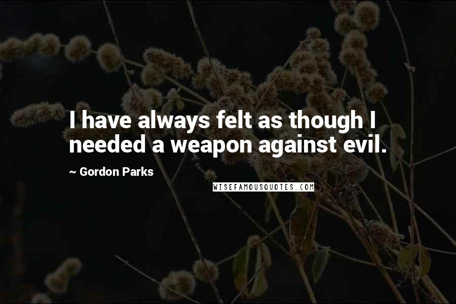 Gordon Parks Quotes: I have always felt as though I needed a weapon against evil.