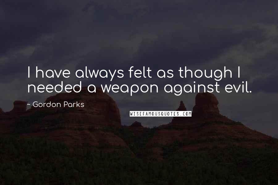 Gordon Parks Quotes: I have always felt as though I needed a weapon against evil.