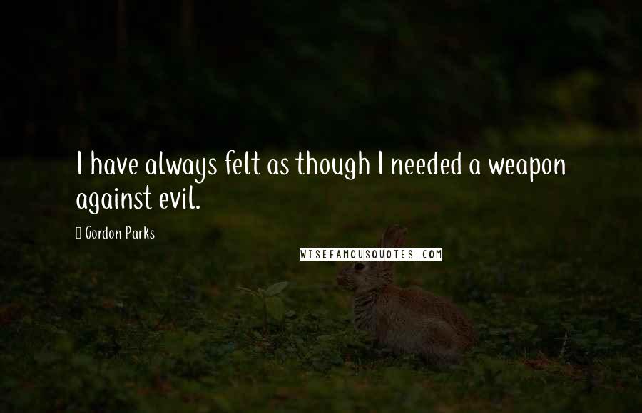Gordon Parks Quotes: I have always felt as though I needed a weapon against evil.