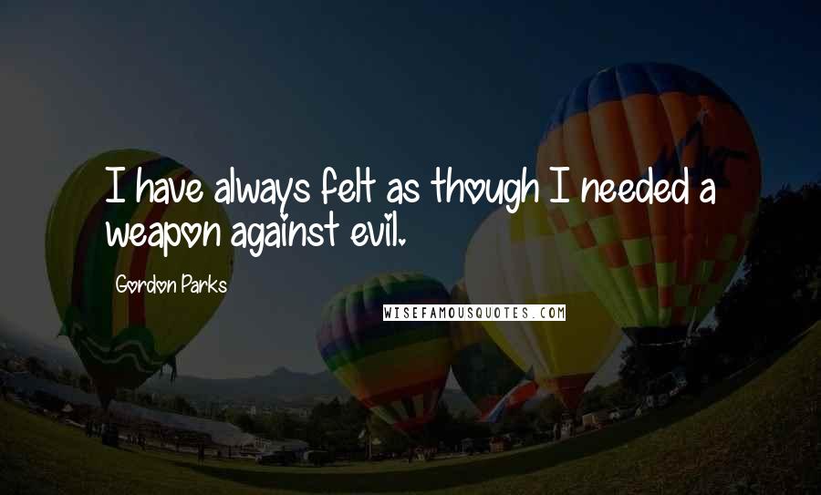 Gordon Parks Quotes: I have always felt as though I needed a weapon against evil.