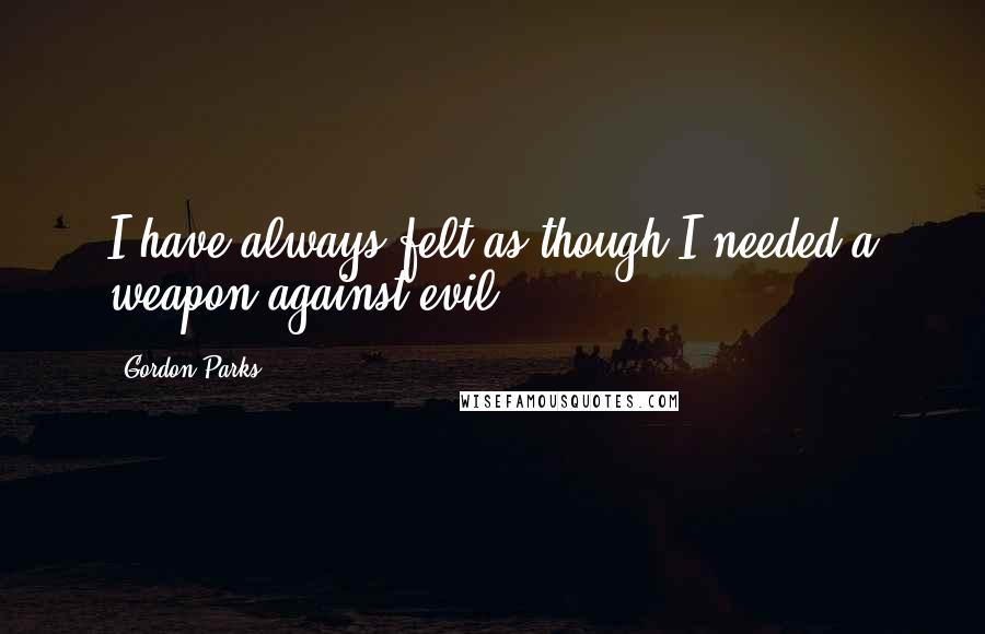 Gordon Parks Quotes: I have always felt as though I needed a weapon against evil.