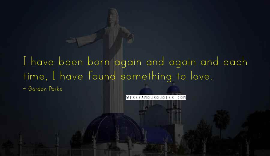 Gordon Parks Quotes: I have been born again and again and each time, I have found something to love.