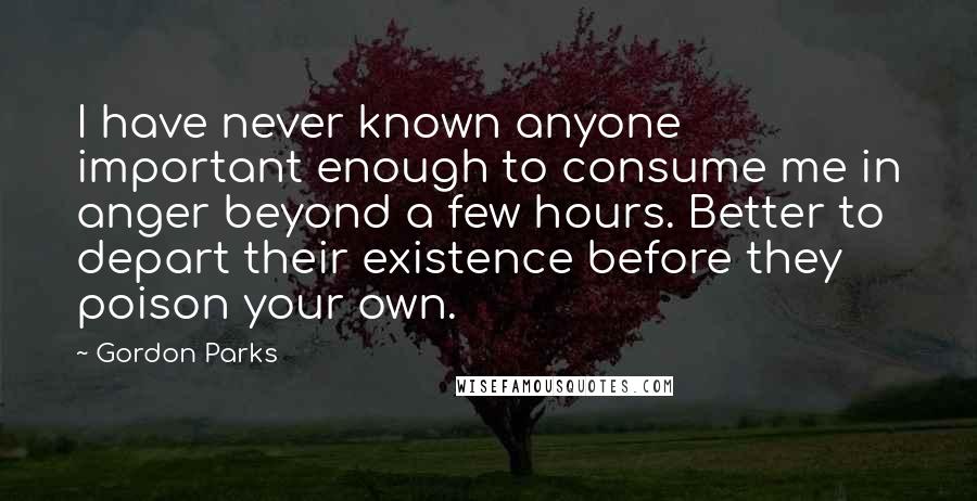 Gordon Parks Quotes: I have never known anyone important enough to consume me in anger beyond a few hours. Better to depart their existence before they poison your own.