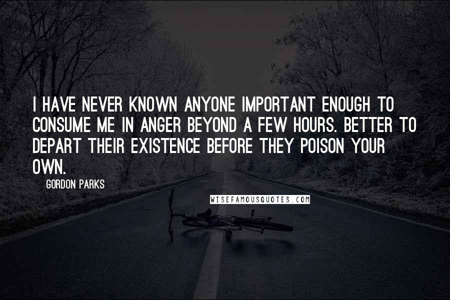 Gordon Parks Quotes: I have never known anyone important enough to consume me in anger beyond a few hours. Better to depart their existence before they poison your own.