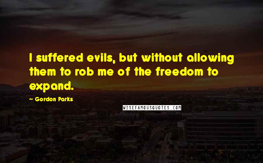 Gordon Parks Quotes: I suffered evils, but without allowing them to rob me of the freedom to expand.