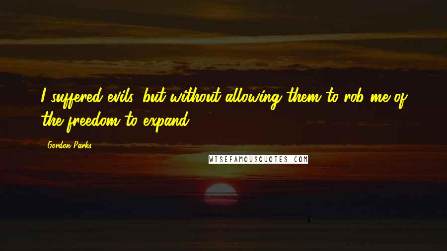 Gordon Parks Quotes: I suffered evils, but without allowing them to rob me of the freedom to expand.
