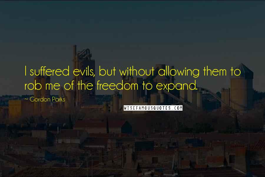 Gordon Parks Quotes: I suffered evils, but without allowing them to rob me of the freedom to expand.