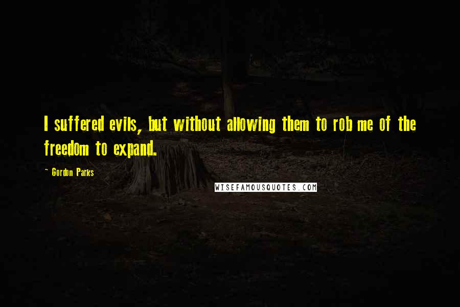 Gordon Parks Quotes: I suffered evils, but without allowing them to rob me of the freedom to expand.