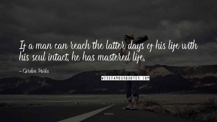 Gordon Parks Quotes: If a man can reach the latter days of his life with his soul intact, he has mastered life.