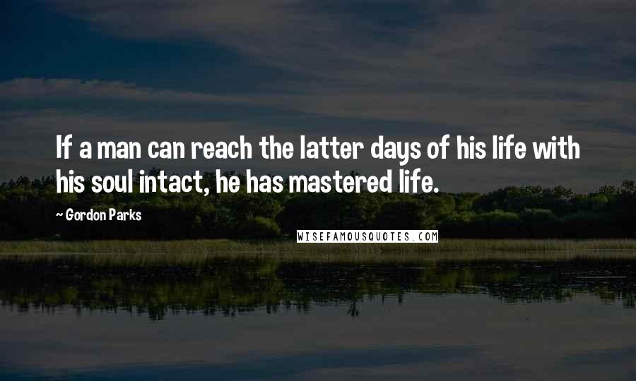 Gordon Parks Quotes: If a man can reach the latter days of his life with his soul intact, he has mastered life.