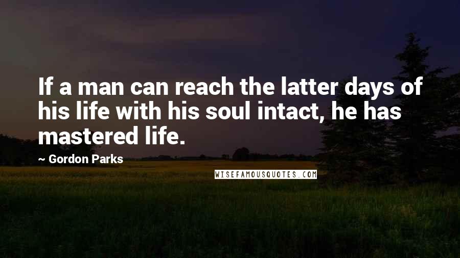 Gordon Parks Quotes: If a man can reach the latter days of his life with his soul intact, he has mastered life.